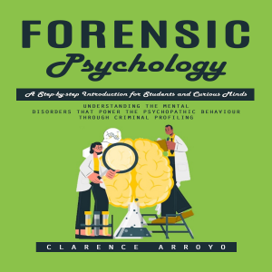 Forensic Psychology: A Step-by-step Introduction for Students and Curious Minds (Understanding the Mental Disorders That Power the Psychopathic Behaviour Through Criminal Profiling)