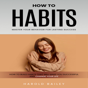 Habits: How to Master Your Behavior for Lasting Success (How to Build Habits That Will Make You Successful and Change Your Life)