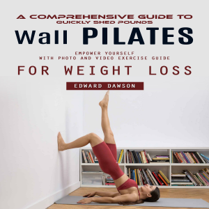 Wall Pilates: A Comprehensive Guide to Quickly Shed Pounds (Empower Yourself With Photo and Video Exercise Guide for Weight Loss)