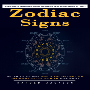Zodiac Signs: Unlocking Astrological Secrets and Mysteries of Sun (The Complete Beginners Guide to Male and Female Star Sign Matches for Love Dating and Relationships)