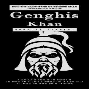 Genghis Khan: How the Daughters of Genghis Khan Rescued His Empire (A Captivating Guide to the Founder of the Mongol Empire and His Conquests Which Resulted in the Largest Contiguous Empire in History)