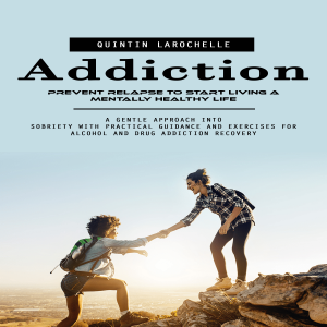 Addiction: Prevent Relapse to Start Living a Mentally Healthy Life (A Gentle Approach Into Sobriety With Practical Guidance and Exercises for Alcohol and Drug Addiction Recovery)