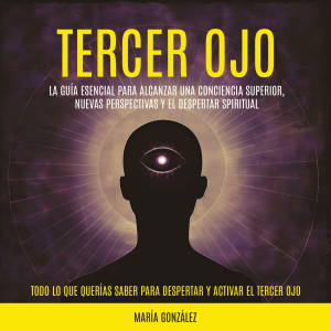 Tercer Ojo: La guía esencial para alcanzar una conciencia superior, nuevas perspectivas y el despertar spiritual (Todo lo que Querías Saber para Despertar y Activar el Tercer Ojo)