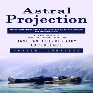 Astral Projection: Interdimensional Guide to Out of Body Experiences (A Guide on How to Travel the Astral Plane and Have an Out-of-body Experience)