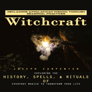 Witchcraft: Reclaiming Appalachian Wisdom Through Seasonal Practices (Exploring the History, Spells, & Rituals of Everyday Magick to Transform Your Life)