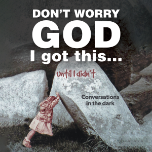Don’t Worry God I Got This . . . Until I Didn’t: