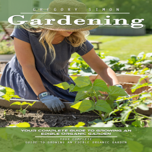 Gardening: Your Complete Guide to Growing an Edible Organic Garden (Unlock the Power of Plants in Limited Spaces and Find Peace and Serenity in Every Bud)