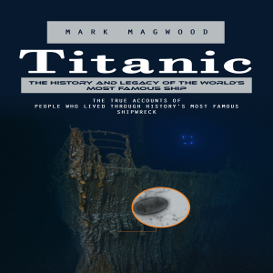 Titanic: The History and Legacy of the World’s Most Famous Ship (The True Accounts of People Who Lived Through History’s Most Famous Shipwreck)