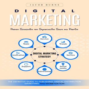 Digital Marketing: Proven Strategies for Skyrocketing Sales and Profits (The Definitive Guide to Publishing, Digital Distribution, Marketing, and Monetization)