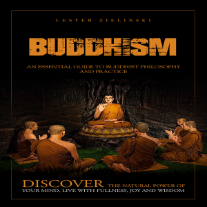 Buddhism: An Essential Guide to Buddhist Philosophy and Practice (Discover the Natural Power of Your Mind, Live With Fullness, Joy and Wisdom)