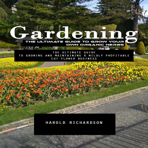 Gardening: The Ultimate Guide to Grow Your Own Organic Herbs (The Ultimate Guide to Growing and Maintaining a Wildly Profitable Cut Flower Business)