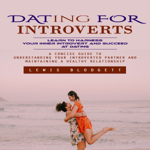 Dating for Introverts: Learn to Harness Your Inner Introvert and Succeed at Dating (A Concise Guide to Understanding Your Introverted Partner and Maintaining a Healthy Relationship)