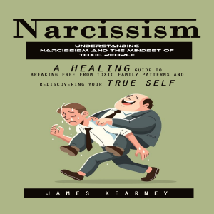 Narcissism: Understanding Narcissism and the Mindset of Toxic People (A Healing Guide to Breaking Free From Toxic Family Patterns and Rediscovering Your True Self)