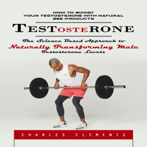 Testosterone: How to Boost Your Testosterone With Natural Bee Products (The Science Based Approach to Naturally Transforming Male Testosterone Levels)