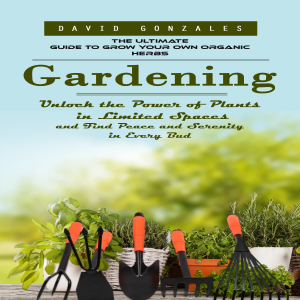 Gardening: The Ultimate Guide to Grow Your Own Organic Herbs (Unlock the Power of Plants in Limited Spaces and Find Peace and Serenity in Every Bud)