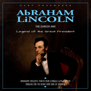 Abraham Lincoln: The Career and Legend of the Great President (Abraham Lincoln's Thirty-year Struggle with Stephen Douglas for the Heart and Soul of America)