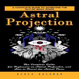 Astral Projection: A Complete Guide to Achieving the Out-of-body State (The Complete Guide for Beginners on Astral Projection, and How to Travel the Astral Plane)