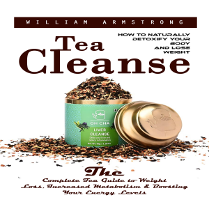 Tea Cleanse: How to Naturally Detoxify Your Body and Lose Weight (The Complete Tea Guide to Weight Loss, Increased Metabolism & Boosting Your Energy Levels)
