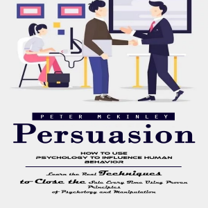Persuasion: How to Use Psychology to Influence Human Behavior (Learn the Real Techniques to Close the Sale Every Time Using Proven Principles of Psychology and Manipulation)