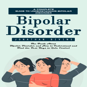 Bipolar Disorder: A Complete Guide to Understanding Bipolar Disorder (The Truth About Bipolar Disorder and How to Understand and Find the Best Ways to Gain Control)