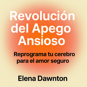 Revolución del Apego Ansioso - Reprograma Tu Cerebro para el Amor Seguro: Construye Autoestima y Relaciones Duraderas Sin Años de Terapia