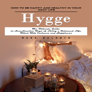 Hygge: How to Be Happy and Healthy in Your Daily Life (The Ultimate Guide to Scandinavian Ways of Living a Balanced Life Filled With Coziness and Happiness)
