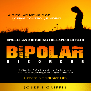 Bipolar Disorder: A Bipolar Memoir of Losing Control, Finding Myself, and Ditching the Expected Path (A Guided Workbook to Understand the Disorder, Manage Your Symptoms, and Create a Healthier Life)