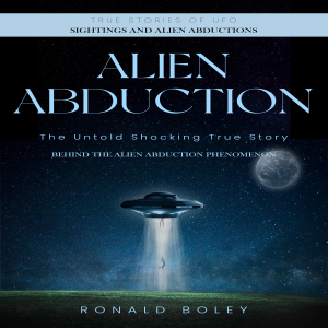 Alien Abduction: True Stories of Ufo Sightings and Alien Abductions (The Untold Shocking True Story Behind the Alien Abduction Phenomenon)