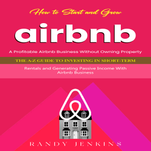 Airbnb: How to Start and Grow a Profitable Airbnb Business Without Owning Property (The a-z Guide to Investing in Short-term Rentals and Generating Passive Income With Airbnb Business)
