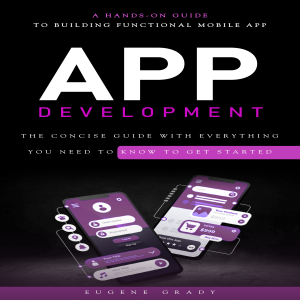 App Development: A Hands-on Guide to Building Functional Mobile App (The Concise Guide With Everything You Need to Know to Get Started)