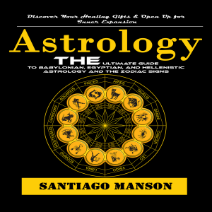 Astrology: Discover Your Healing Gifts & Open Up for Inner Expansion (The Ultimate Guide to Babylonian, Egyptian, and Hellenistic Astrology and the Zodiac Signs)