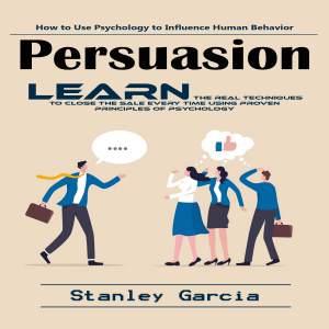 Persuasion: How to Use Psychology to Influence Human Behavior (Learn the Real Techniques to Close the Sale Every Time Using Proven Principles of Psychology)