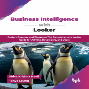 Business Intelligence with Looker: Design, Develop, and Diagnose: The Comprehensive Looker Guide for Admins, Developers, and Users