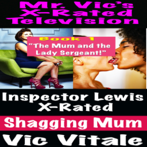 Mr. Vic’s  X-Rated Television:  Inspector Lewis X-Rated  Shagging Mum Book 1 “The Mum and the Lady Sergeant!”