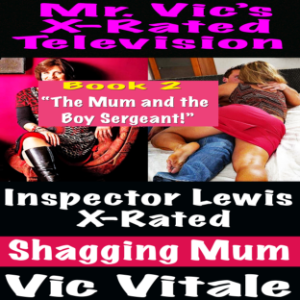 Mr. Vic’s  X-Rated Television:  Inspector Lewis X-Rated  Shagging Mum Book 2 “The Mum and the Boy Sergeant!”