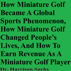How Miniature Golf Became A Global Sports Phenomenon, How Miniature Golf Changed People’s Lives, And How To Earn Revenue As A Miniature Golf Player