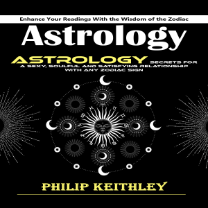Astrology: Enhance Your Readings With the Wisdom of the Zodiac (Astrology Secrets for a Sexy, Soulful and Satisfying Relationship With Any Zodiac Sign)