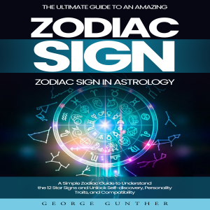Zodiac Sign: The Ultimate Guide to an Amazing Zodiac Sign in Astrology (A Simple Zodiac Guide to Understand the 12 Star Signs and Unlock Self-discovery, Personality Traits, and Compatibility)