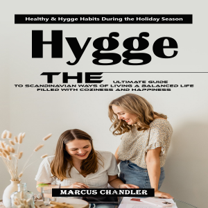 Hygge: Healthy & Hygge Habits During the Holiday Season (The Ultimate Guide to Scandinavian Ways of Living a Balanced Life Filled With Coziness and Happiness)