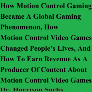 How Motion Control Gaming Became A Global Gaming Phenomenon, How Motion Control Video Games Changed People’s Lives, And How To Earn Revenue As A Producer Of Content About Motion Control Video Games