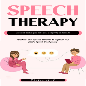 Speech Therapy: Essential Techniques for Vocal Longevity and Health (Practical Tips and Fun Exercises to Support Your Child’s Speech Development)