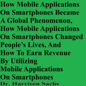 How Mobile Applications On Smartphones Became A Global Phenomenon, How Mobile Applications On Smartphones Changed People’s Lives, And How To Earn Revenue By Utilizing Mobile Applications On Smartphones