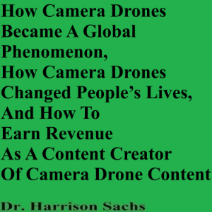 How Camera Drones Became A Global Phenomenon, How Camera Drones Changed People’s Lives, And How To Earn Revenue As A Content Creator Of Camera Drone Content