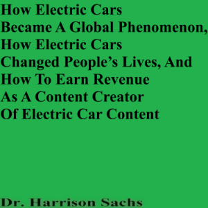 How Electric Cars Became A Global Phenomenon, How Electric Cars Changed People’s Lives, And How To Earn Revenue As A Content Creator Of Electric Car Content