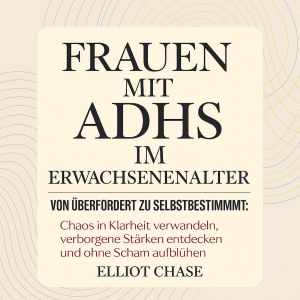 Frauen mit ADHS im Erwachsenenalter - Von Überfordert zu Selbstbestimmt: Chaos in Klarheit verwandeln, verborgene Stärken entdecken und ohne Scham aufblühen