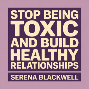 Stop Being Toxic and Build Healthy Relationships