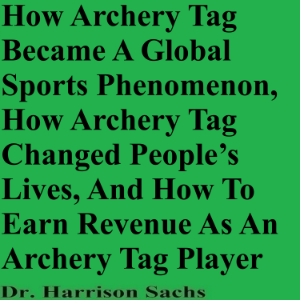 How Archery Tag Became A Global Sports Phenomenon, How Archery Tag Changed People’s Lives, And How To Earn Revenue As An Archery Tag Player