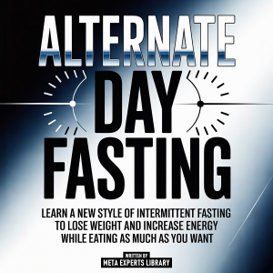 Alternate Day Fasting - Learn A New Style Of Intermittent Fasting To Lose Weight And Increase Energy While Eating As Much As You Want
