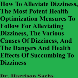 How To Alleviate Dizziness, The Most Potent Health Optimization Measures To Follow For Alleviating Dizziness, The Various Causes Of Dizziness, And The Dangers And Health Effects Of Succumbing To Dizziness