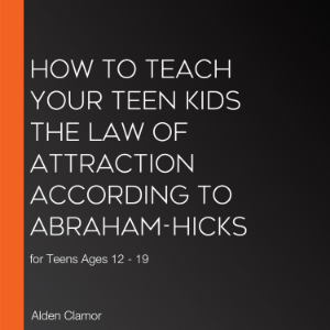 How to Teach Your Teen Kids the Law of Attraction According to Abraham-Hicks